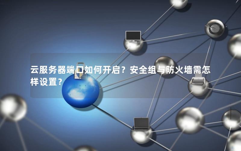 云服务器端口如何开启？安全组与防火墙需怎样设置？