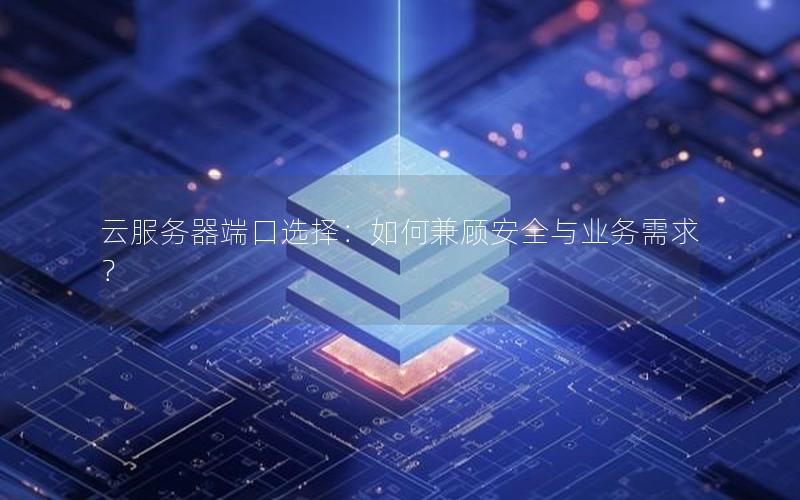 云服务器端口选择：如何兼顾安全与业务需求？