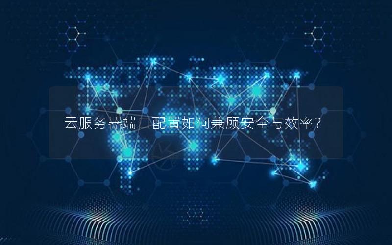 云服务器端口配置如何兼顾安全与效率？