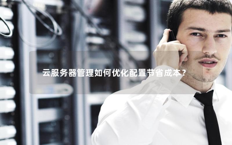 云服务器管理如何优化配置节省成本？