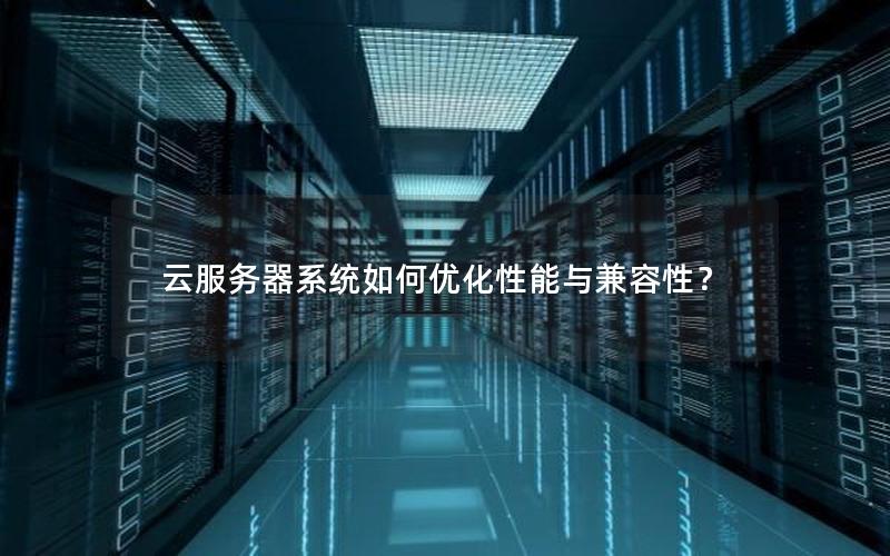 云服务器系统如何优化性能与兼容性？