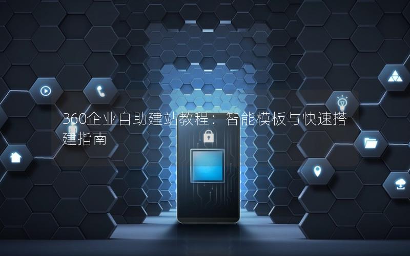360企业自助建站教程：智能模板与快速搭建指南