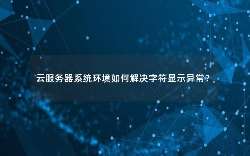 云服务器系统环境如何解决字符显示异常？