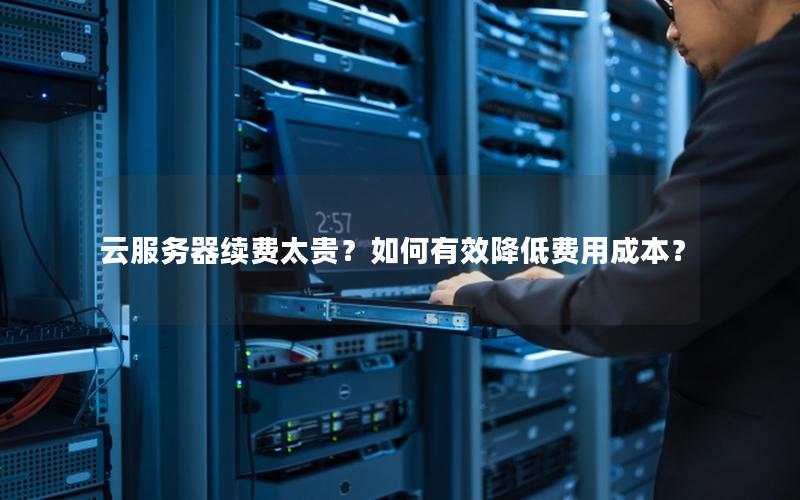 云服务器续费太贵？如何有效降低费用成本？