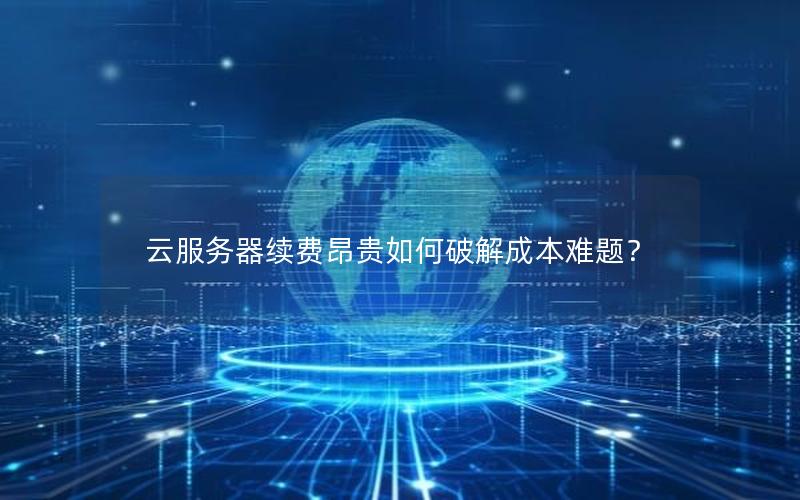 云服务器续费昂贵如何破解成本难题？