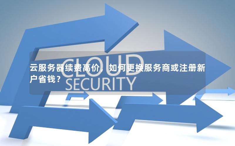 云服务器续费高价，如何更换服务商或注册新户省钱？
