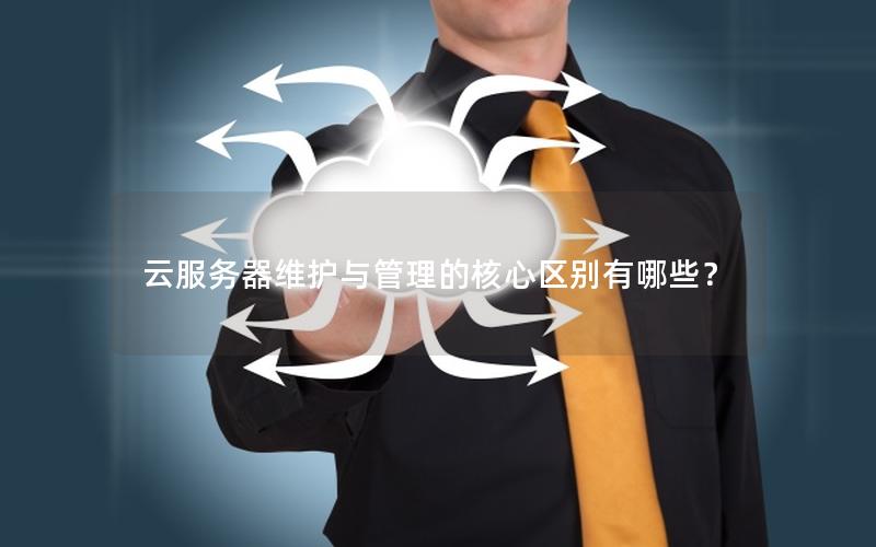 云服务器维护与管理的核心区别有哪些？