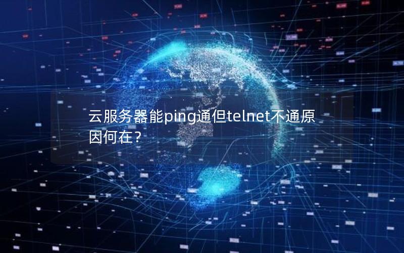 云服务器能ping通但telnet不通原因何在？
