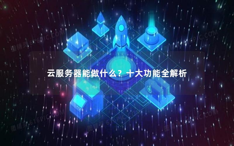 云服务器能做什么？十大功能全解析