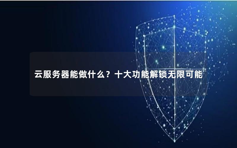 云服务器能做什么？十大功能解锁无限可能