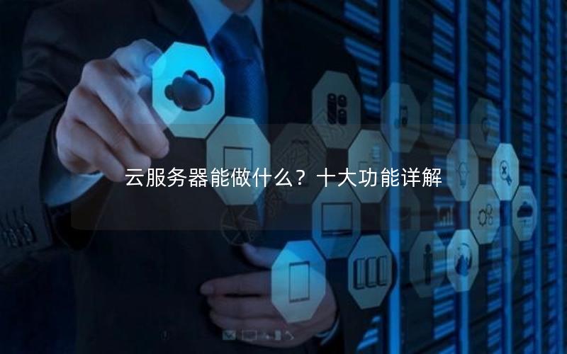 云服务器能做什么？十大功能详解