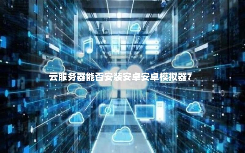 云服务器能否安装安卓安卓模拟器？