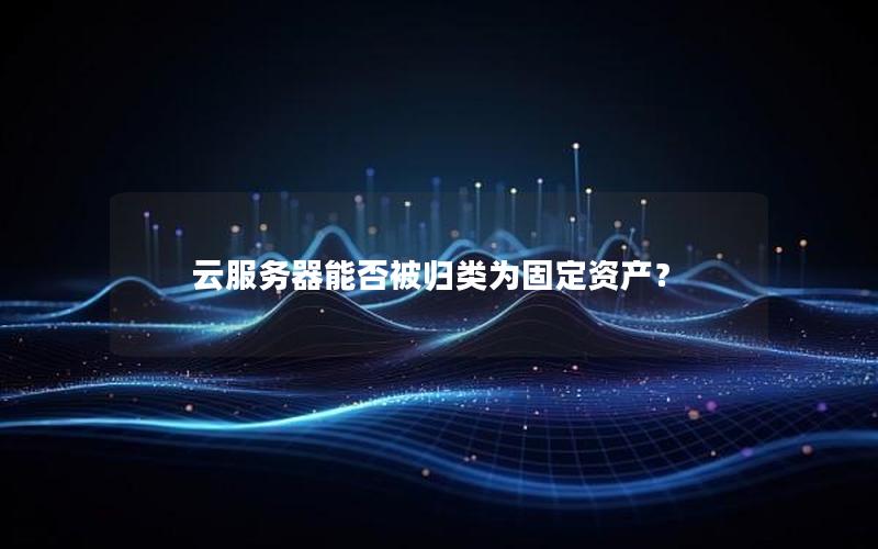 云服务器能否被归类为固定资产？