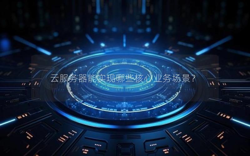 云服务器能实现哪些核心业务场景？