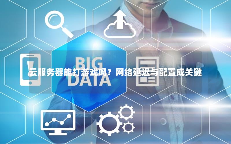 云服务器能打游戏吗？网络延迟与配置成关键