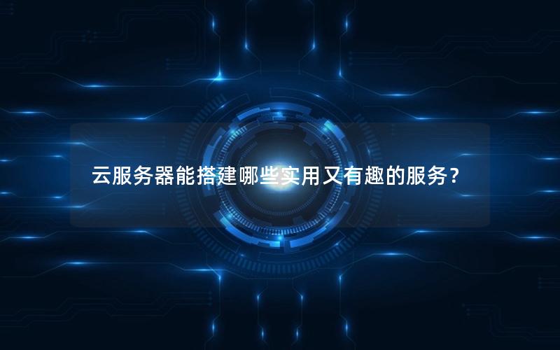 云服务器能搭建哪些实用又有趣的服务？