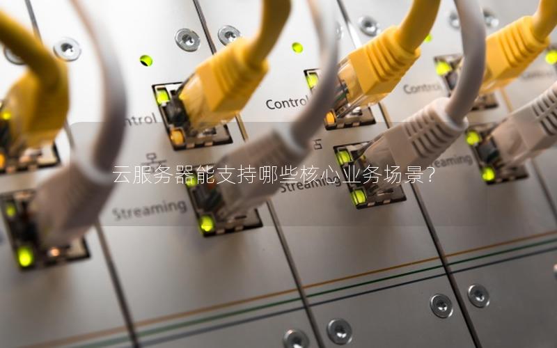 云服务器能支持哪些核心业务场景？