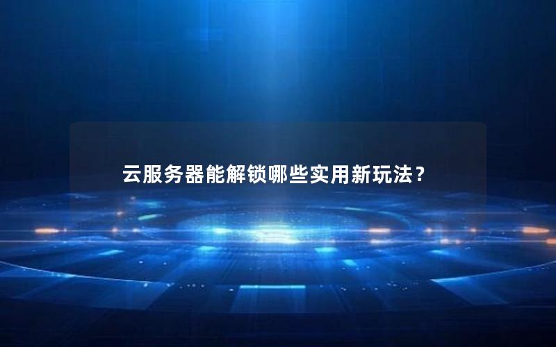 云服务器能解锁哪些实用新玩法？