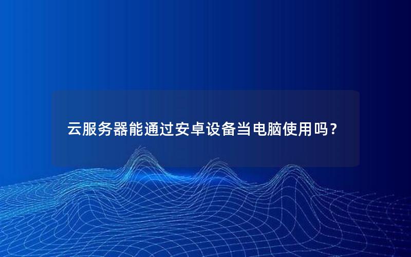 云服务器能通过安卓设备当电脑使用吗？