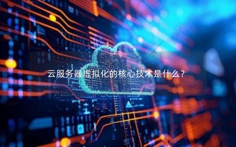 云服务器虚拟化的核心技术是什么？