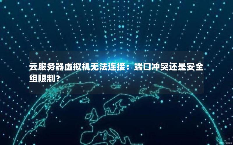 云服务器虚拟机无法连接：端口冲突还是安全组限制？