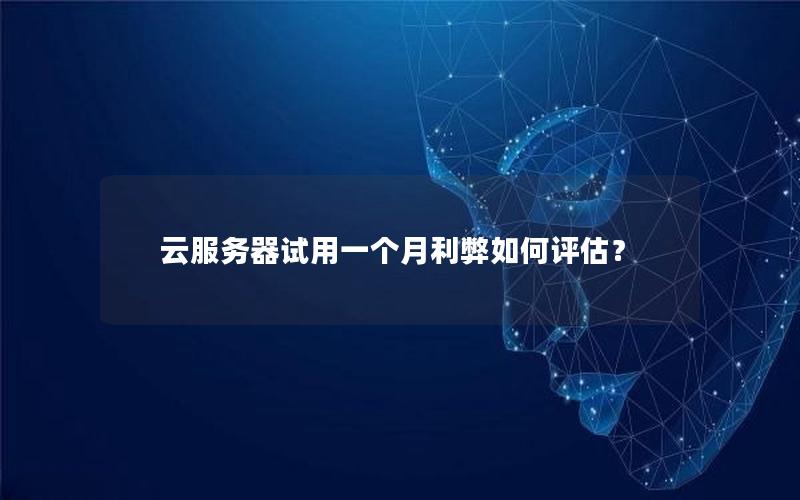 云服务器试用一个月利弊如何评估？