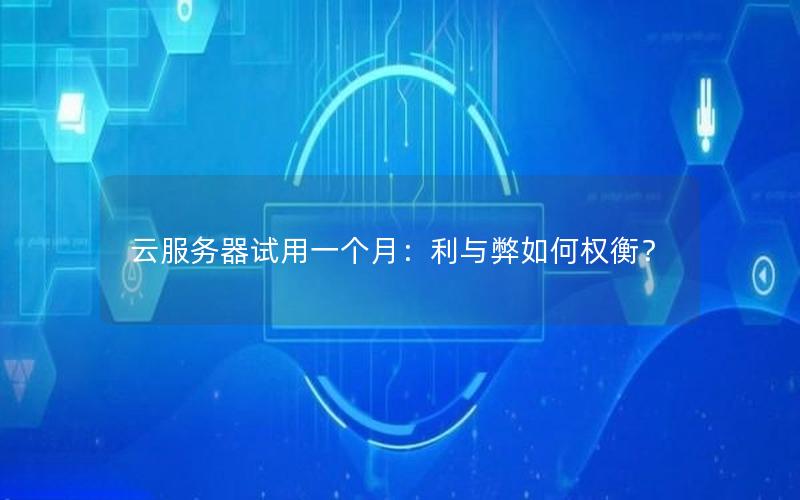 云服务器试用一个月：利与弊如何权衡？