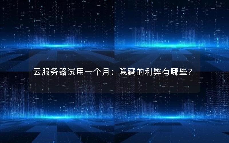 云服务器试用一个月：隐藏的利弊有哪些？