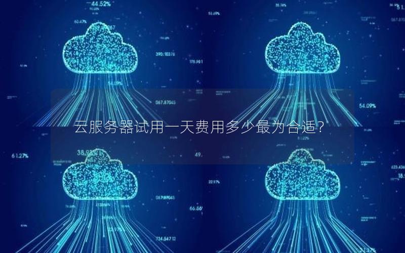 云服务器试用一天费用多少最为合适？