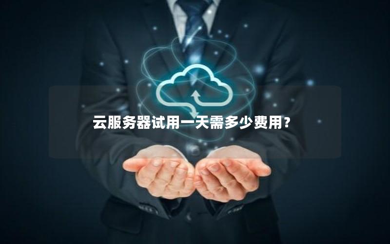 云服务器试用一天需多少费用？
