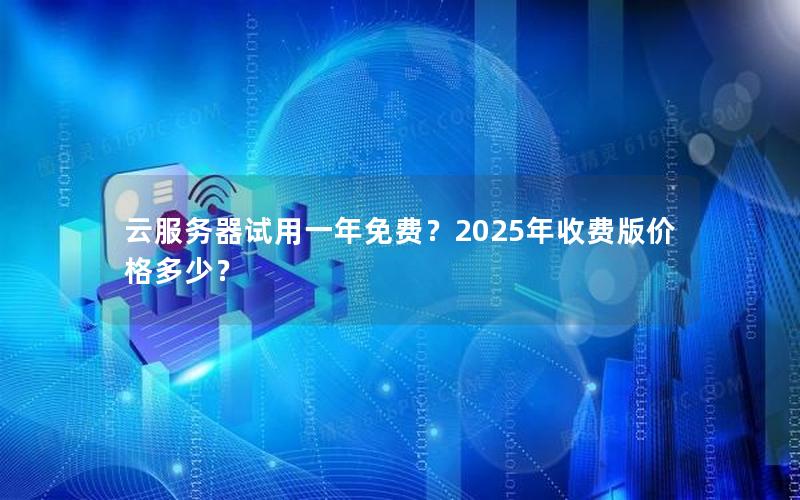 云服务器试用一年免费？2025年收费版价格多少？