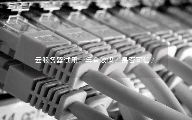 云服务器试用一年有效吗？是否可信？