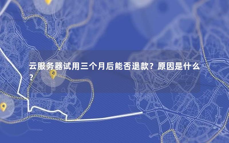 云服务器试用三个月后能否退款？原因是什么？