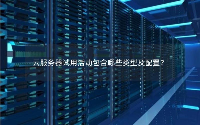 云服务器试用活动包含哪些类型及配置？