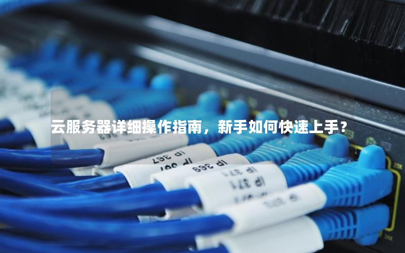 云服务器详细操作指南，新手如何快速上手？