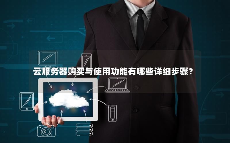 云服务器购买与使用功能有哪些详细步骤？