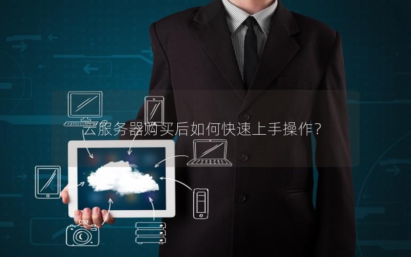 云服务器购买后如何快速上手操作？