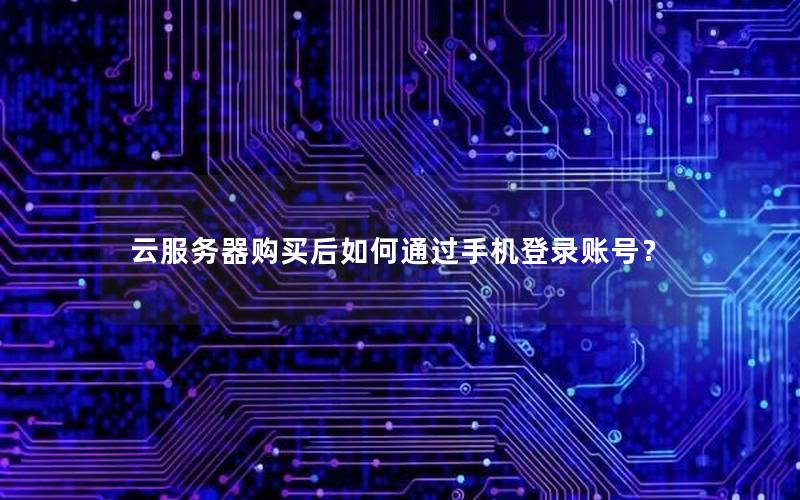 云服务器购买后如何通过手机登录账号？