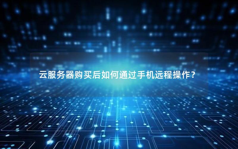 云服务器购买后如何通过手机远程操作？