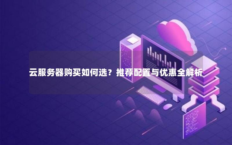 云服务器购买如何选？推荐配置与优惠全解析