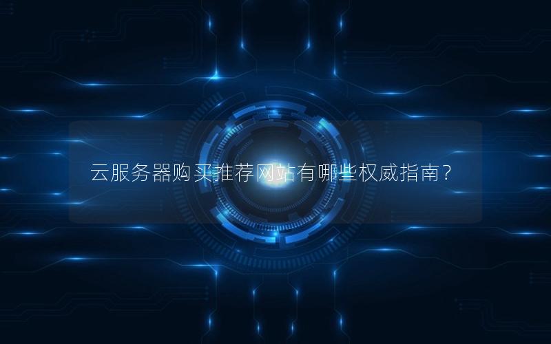 云服务器购买推荐网站有哪些权威指南？