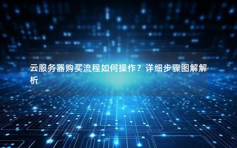 云服务器购买流程如何操作？详细步骤图解解析