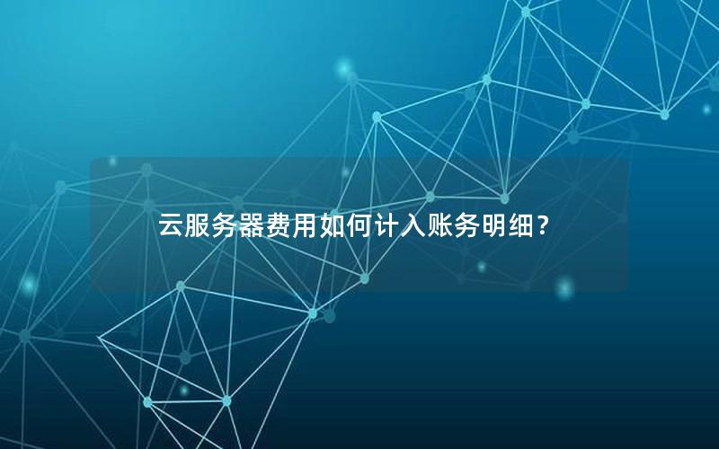 云服务器费用如何计入账务明细？