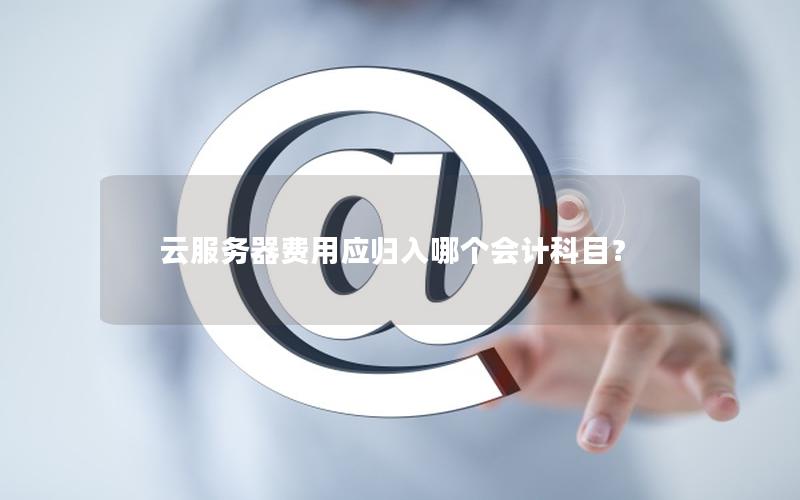 云服务器费用应归入哪个会计科目？