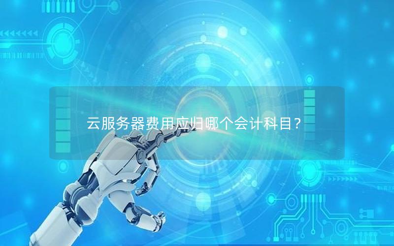 云服务器费用应归哪个会计科目？