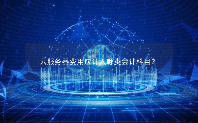 云服务器费用应计入哪类会计科目？