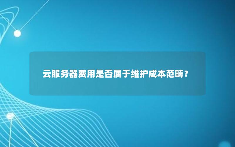 云服务器费用是否属于维护成本范畴？