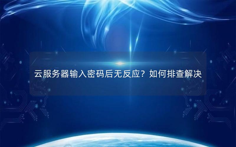 云服务器输入密码后无反应？如何排查解决