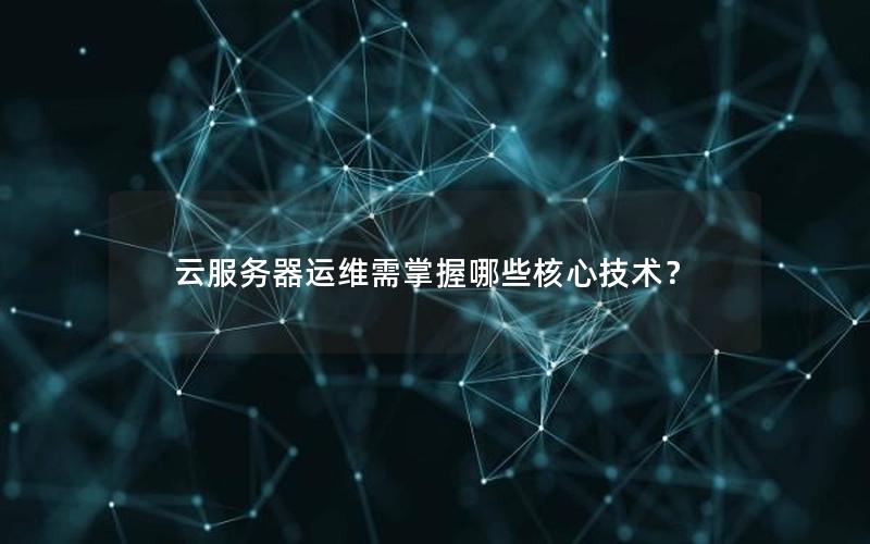 云服务器运维需掌握哪些核心技术？