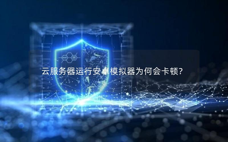云服务器运行安卓模拟器为何会卡顿？